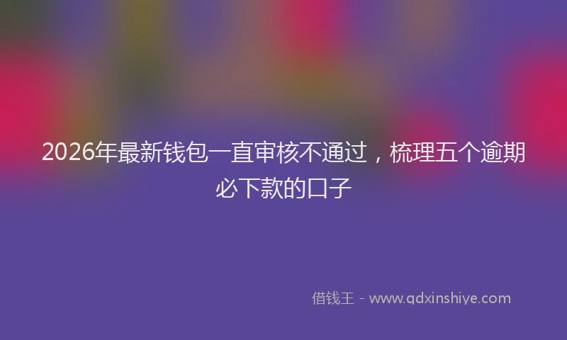2026年最新钱包一直审核不通过，梳理五个逾期必下款的口子