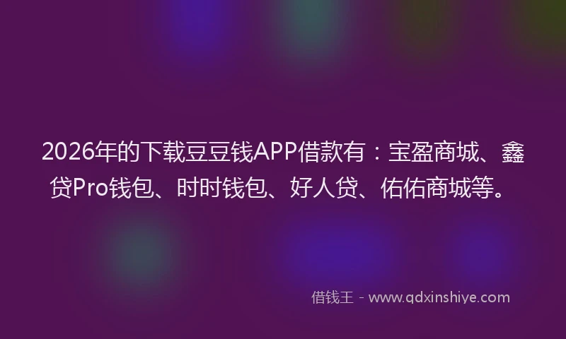 2026年的下载豆豆钱APP借款有：宝盈商城、鑫贷Pro钱包、时时钱包、好人贷、佑佑商城等。
