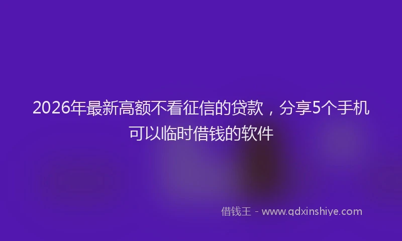 2026年最新高额不看征信的贷款，分享5个手机可以临时借钱的软件