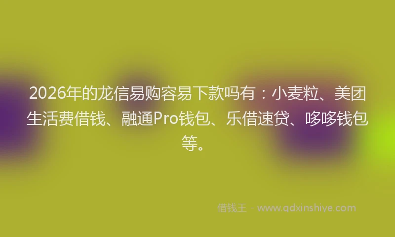 2026年的龙信易购容易下款吗有：小麦粒、美团生活费借钱、融通Pro钱包、乐借速贷、哆哆钱包等。
