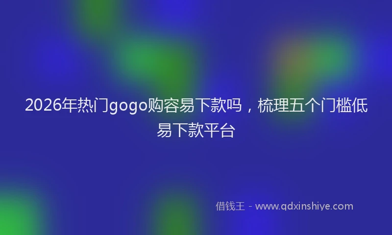2026年热门gogo购容易下款吗，梳理五个门槛低易下款平台