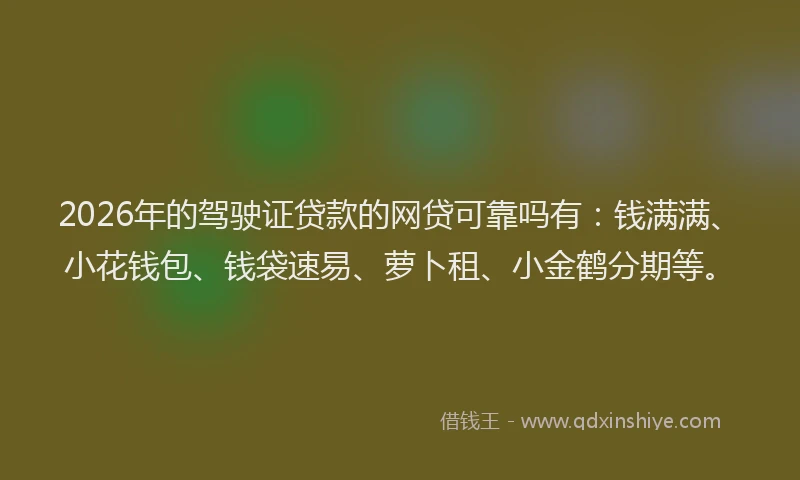 2026年的驾驶证贷款的网贷可靠吗有：钱满满、小花钱包、钱袋速易、萝卜租、小金鹤分期等。