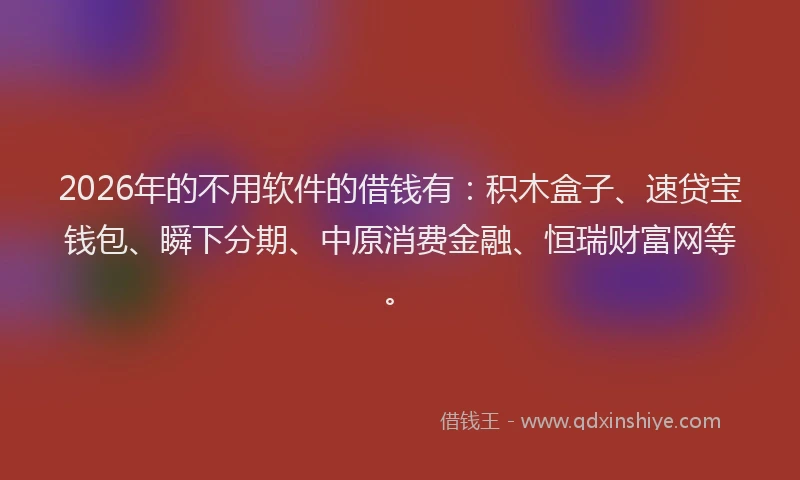 2026年的不用软件的借钱有：积木盒子、速贷宝钱包、瞬下分期、中原消费金融、恒瑞财富网等。