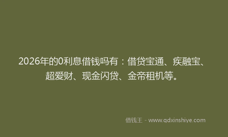 2026年的0利息借钱吗有：借贷宝通、疾融宝、超爱财、现金闪贷、金帝租机等。