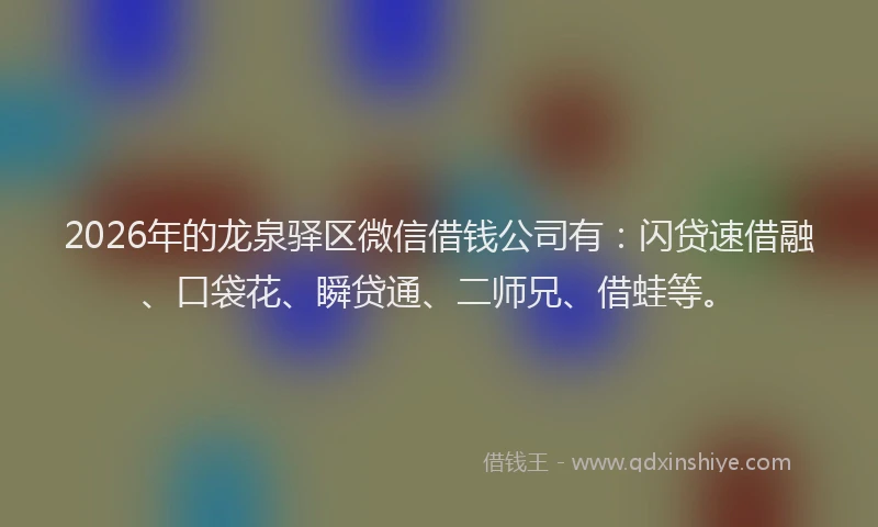 2026年的龙泉驿区微信借钱公司有：闪贷速借融、口袋花、瞬贷通、二师兄、借蛙等。