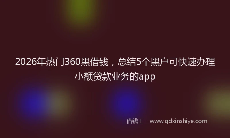 2026年热门360黑借钱，总结5个黑户可快速办理小额贷款业务的app