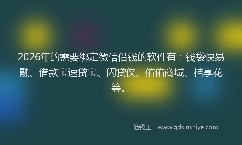 2026年的需要绑定微信借钱的软件有：钱袋快易融、借款宝速贷宝、闪贷侠、佑佑商城、桔享花等。