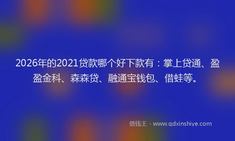 2026年的2021贷款哪个好下款有：掌上贷通、盈盈金科、森森贷、融通宝钱包、借蛙等。