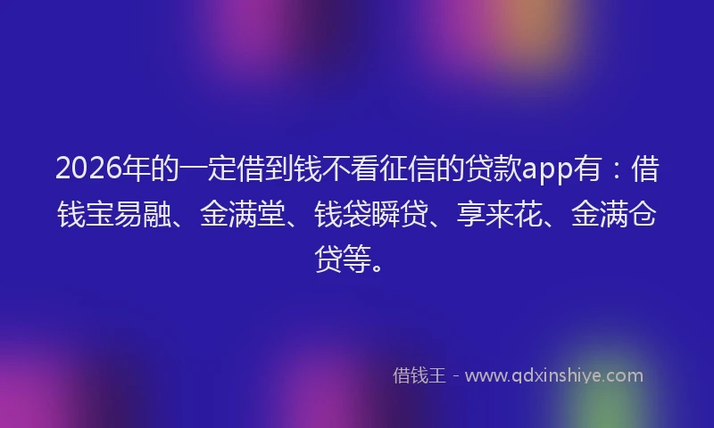 2026年的一定借到钱不看征信的贷款app有：借钱宝易融、金满堂、钱袋瞬贷、享来花、金满仓贷等。