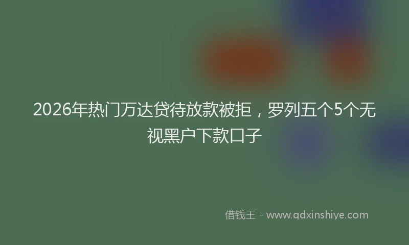 2026年热门万达贷待放款被拒，罗列五个5个无视黑户下款口子