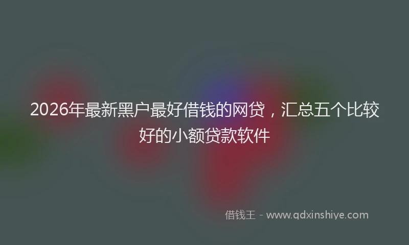2026年最新黑户最好借钱的网贷，汇总五个比较好的小额贷款软件