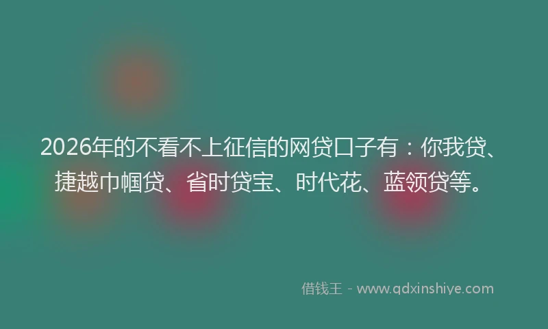 2026年的不看不上征信的网贷口子有：你我贷、捷越巾帼贷、省时贷宝、时代花、蓝领贷等。
