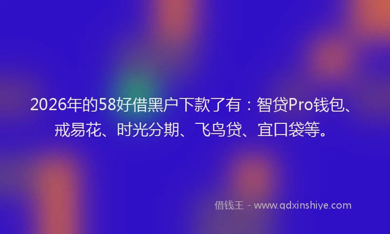 2026年的58好借黑户下款了有：智贷Pro钱包、戒易花、时光分期、飞鸟贷、宜口袋等。