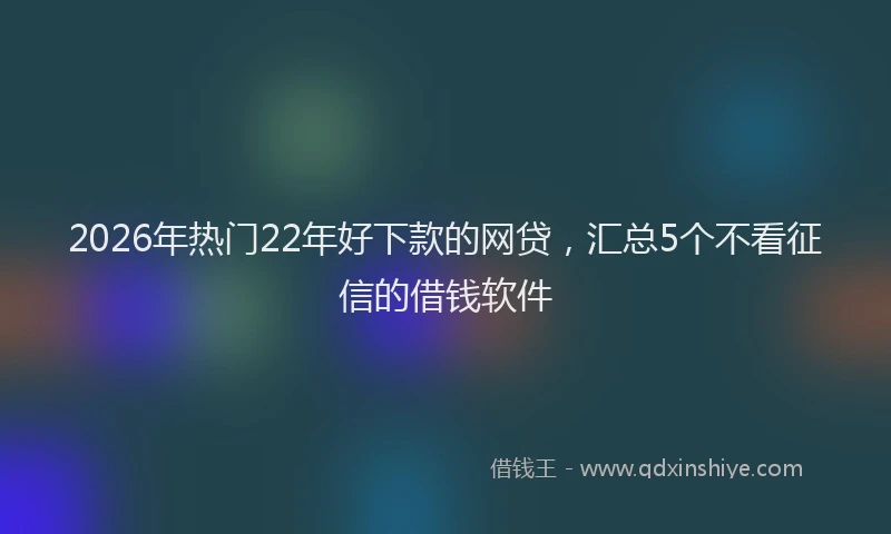 2026年热门22年好下款的网贷，汇总5个不看征信的借钱软件