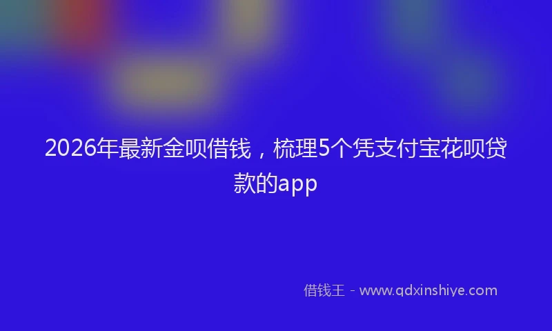 2026年最新金呗借钱，梳理5个凭支付宝花呗贷款的app