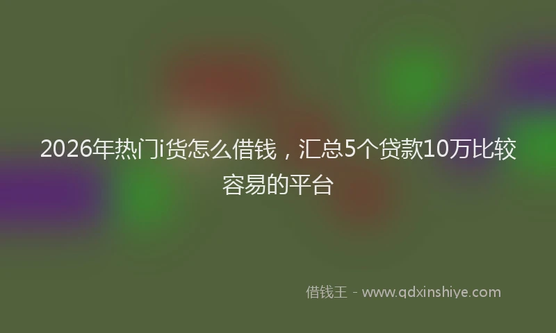 2026年热门i货怎么借钱，汇总5个贷款10万比较容易的平台