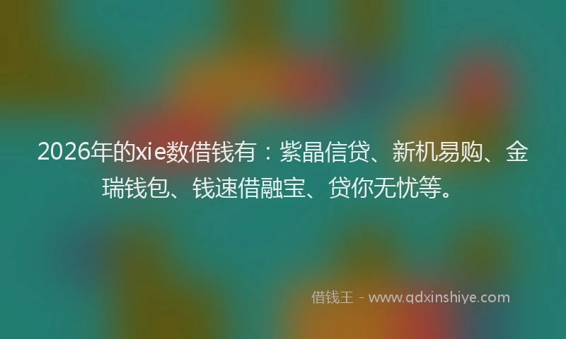 2026年的xie数借钱有：紫晶信贷、新机易购、金瑞钱包、钱速借融宝、贷你无忧等。