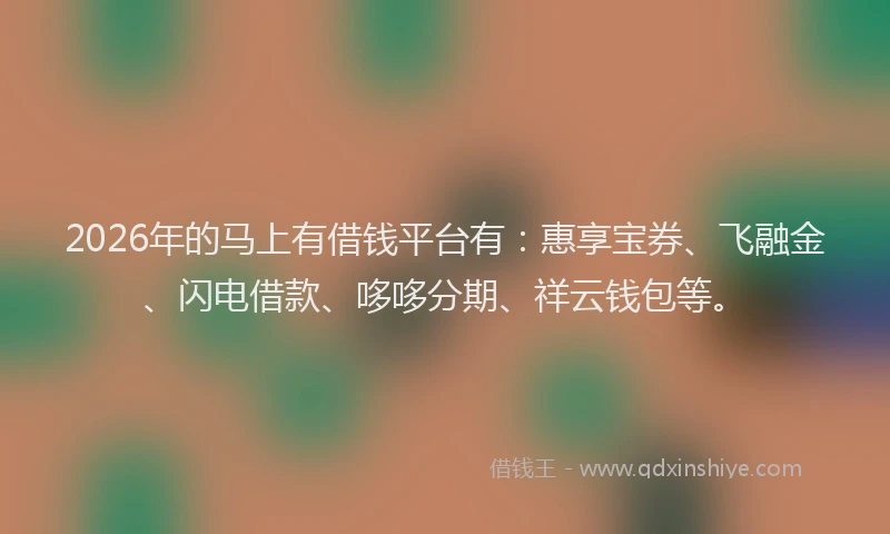 2026年的马上有借钱平台有：惠享宝券、飞融金、闪电借款、哆哆分期、祥云钱包等。
