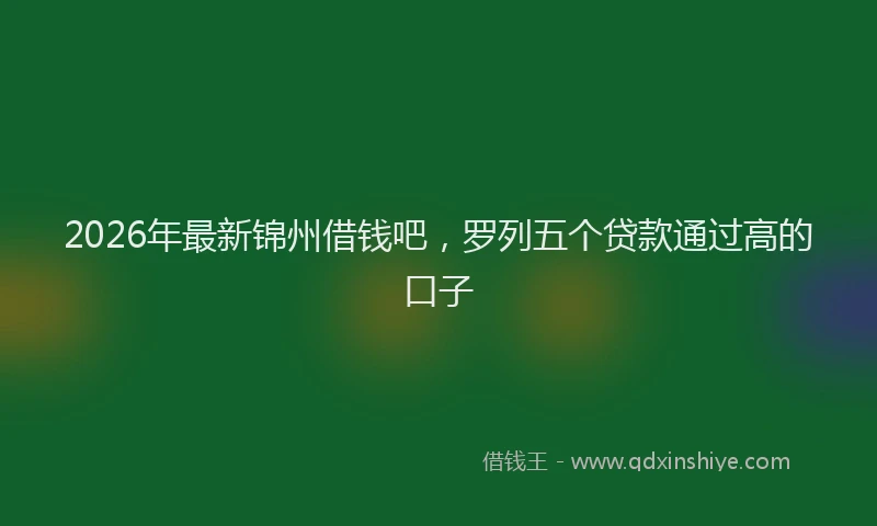 2026年最新锦州借钱吧，罗列五个贷款通过高的口子