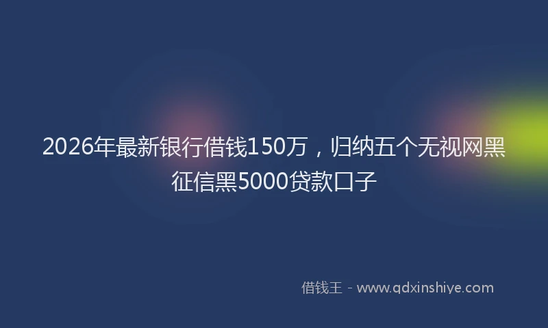 2026年最新银行借钱150万，归纳五个无视网黑征信黑5000贷款口子