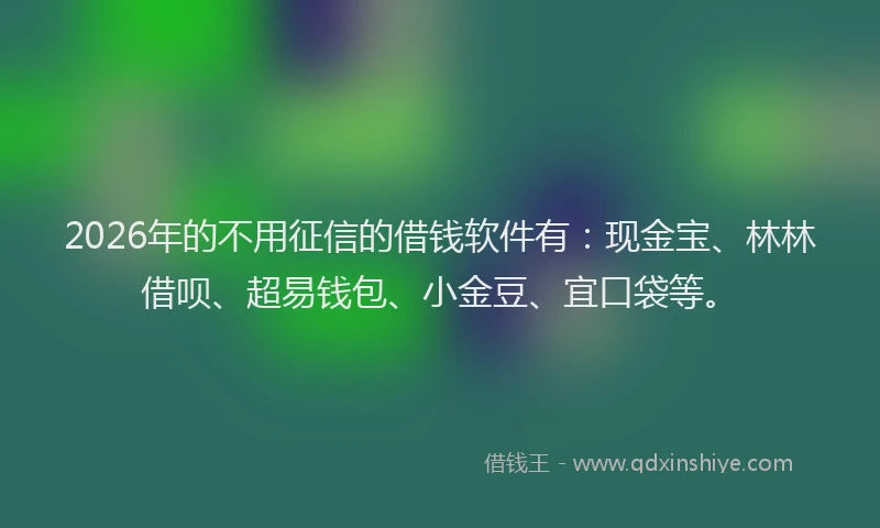 2026年的不用征信的借钱软件有：现金宝、林林借呗、超易钱包、小金豆、宜口袋等。