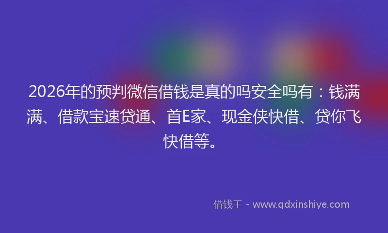 2026年的预判微信借钱是真的吗安全吗有：钱满满、借款宝速贷通、首E家、现金侠快借、贷你飞快借等。