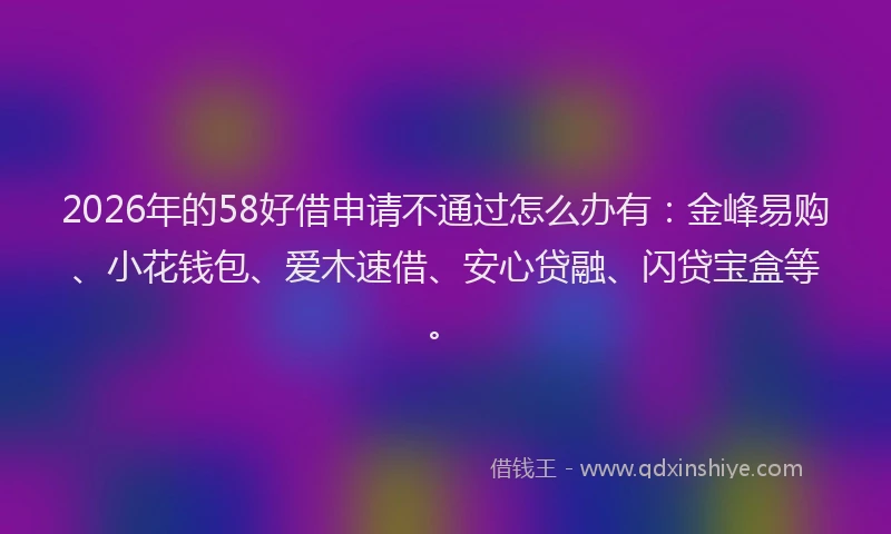 2026年的58好借申请不通过怎么办有：金峰易购、小花钱包、爱木速借、安心贷融、闪贷宝盒等。
