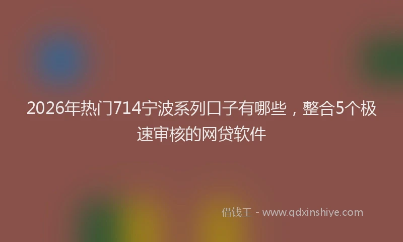 2026年热门714宁波系列口子有哪些，整合5个极速审核的网贷软件