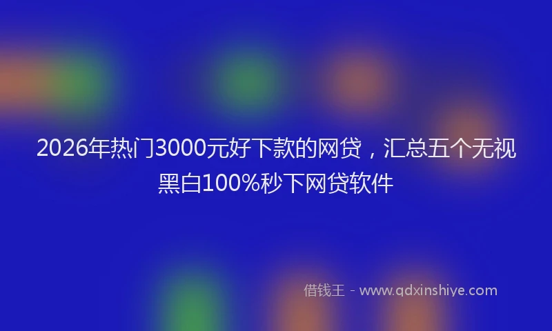 2026年热门3000元好下款的网贷，汇总五个无视黑白100%秒下网贷软件