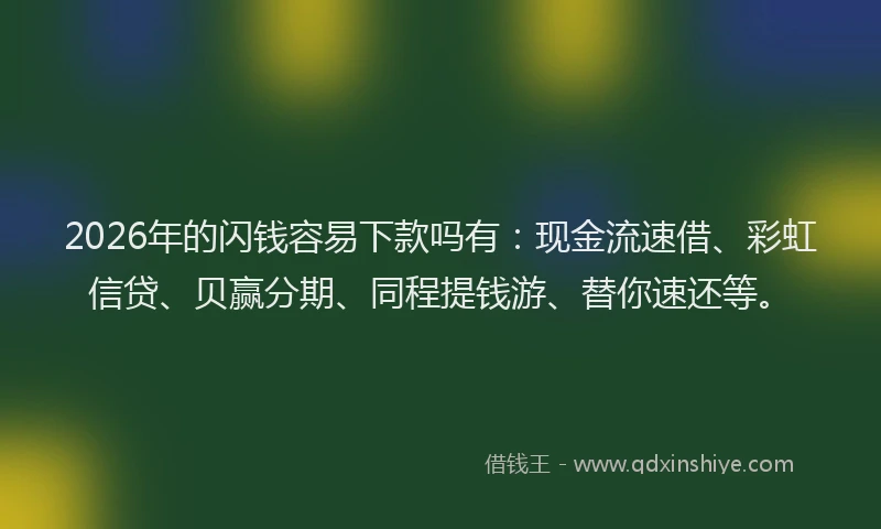 2026年的闪钱容易下款吗有：现金流速借、彩虹信贷、贝赢分期、同程提钱游、替你速还等。