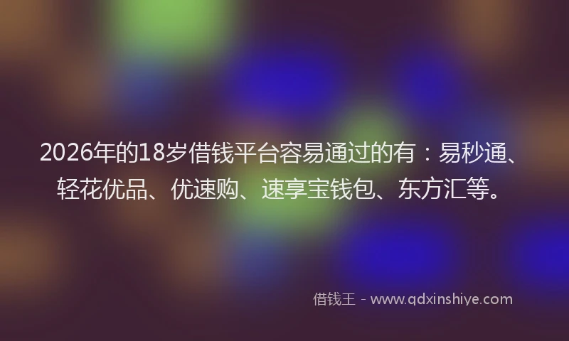 2026年的18岁借钱平台容易通过的有：易秒通、轻花优品、优速购、速享宝钱包、东方汇等。
