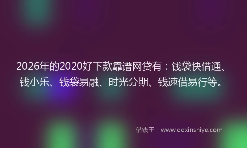 2026年的2020好下款靠谱网贷有：钱袋快借通、钱小乐、钱袋易融、时光分期、钱速借易行等。
