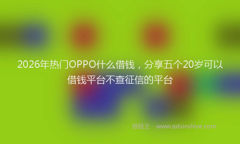 2026年热门OPPO什么借钱，分享五个20岁可以借钱平台不查征信的平台