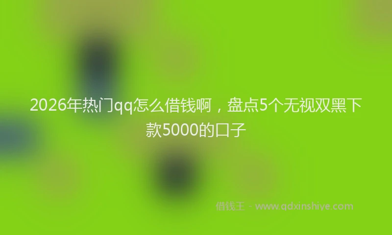 2026年热门qq怎么借钱啊，盘点5个无视双黑下款5000的口子