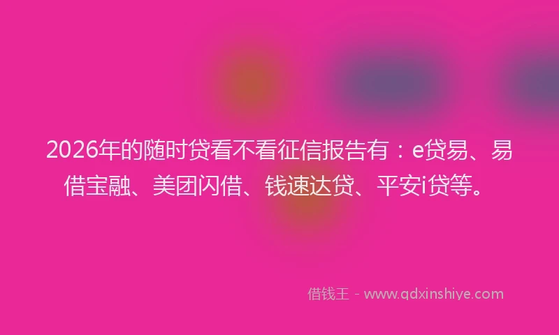 2026年的随时贷看不看征信报告有：e贷易、易借宝融、美团闪借、钱速达贷、平安i贷等。
