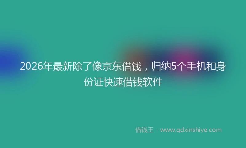 2026年最新除了像京东借钱，归纳5个手机和身份证快速借钱软件