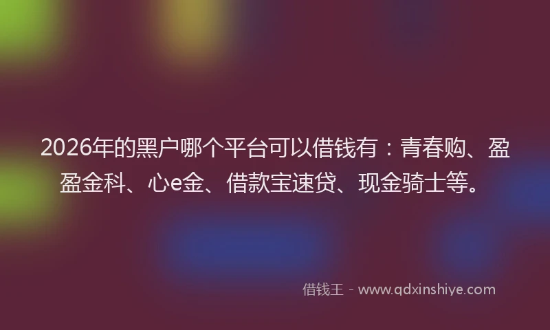2026年的黑户哪个平台可以借钱有：青春购、盈盈金科、心e金、借款宝速贷、现金骑士等。