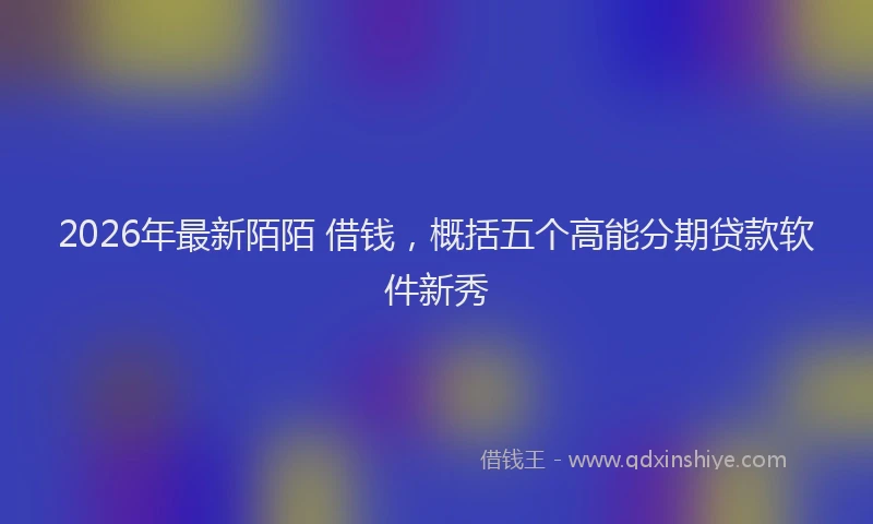 2026年最新陌陌 借钱，概括五个高能分期贷款软件新秀