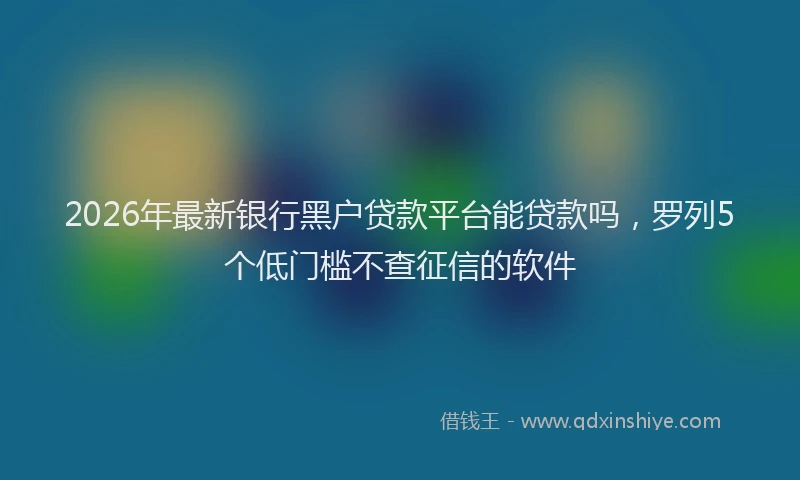 2026年最新银行黑户贷款平台能贷款吗，罗列5个低门槛不查征信的软件