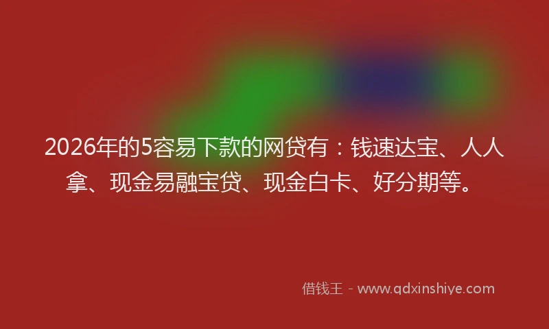 2026年的5容易下款的网贷有：钱速达宝、人人拿、现金易融宝贷、现金白卡、好分期等。