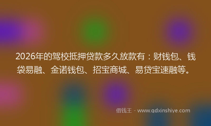 2026年的驾校抵押贷款多久放款有：财钱包、钱袋易融、金诺钱包、招宝商城、易贷宝速融等。