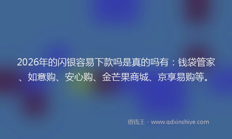 2026年的闪银容易下款吗是真的吗有：钱袋管家、如意购、安心购、金芒果商城、京享易购等。