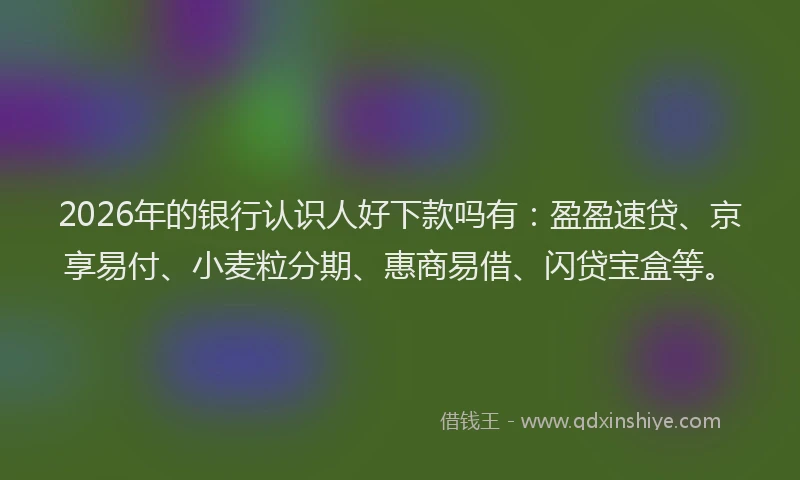 2026年的银行认识人好下款吗有：盈盈速贷、京享易付、小麦粒分期、惠商易借、闪贷宝盒等。