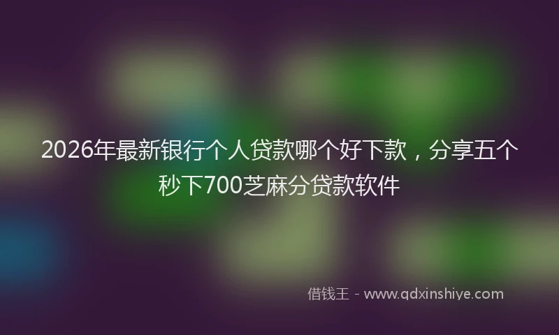2026年最新银行个人贷款哪个好下款，分享五个秒下700芝麻分贷款软件