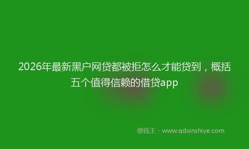 2026年最新黑户网贷都被拒怎么才能贷到，概括五个值得信赖的借贷app