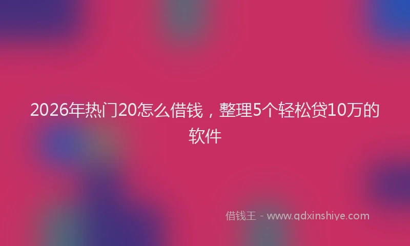 2026年热门20怎么借钱，整理5个轻松贷10万的软件