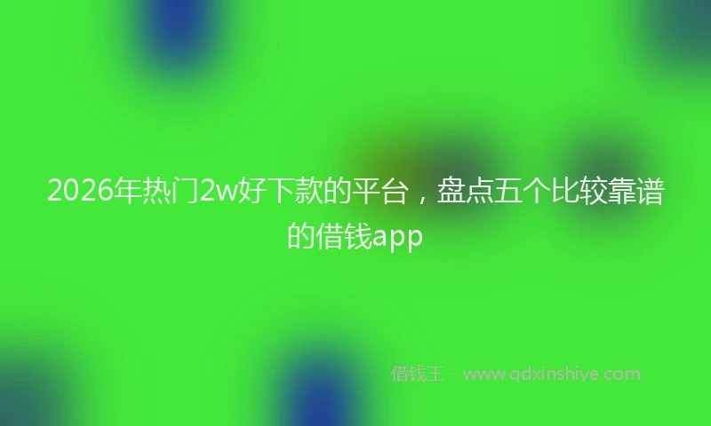 2026年热门2w好下款的平台，盘点五个比较靠谱的借钱app