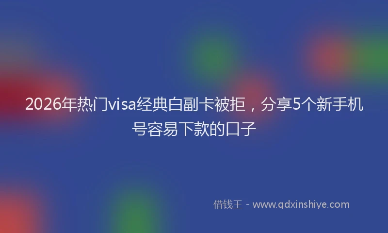 2026年热门visa经典白副卡被拒，分享5个新手机号容易下款的口子