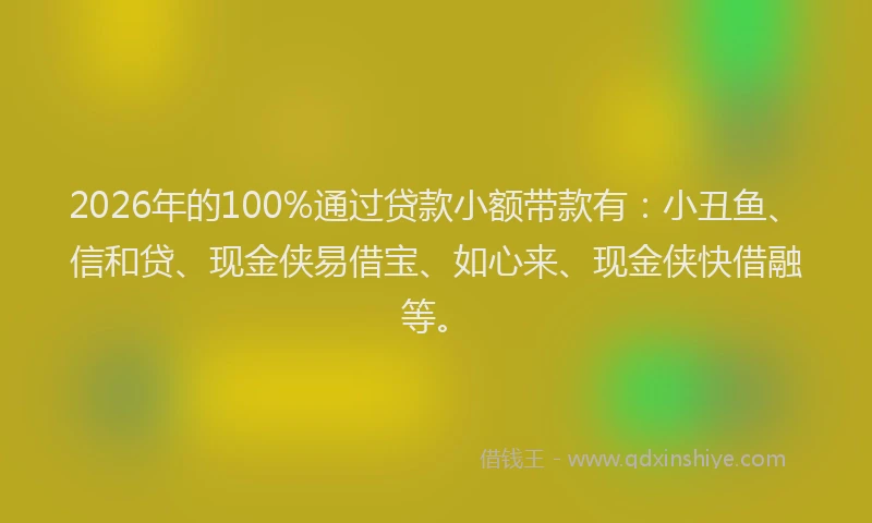 2026年的100%通过贷款小额带款有：小丑鱼、信和贷、现金侠易借宝、如心来、现金侠快借融等。