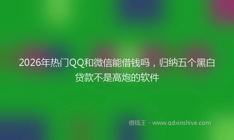 2026年热门QQ和微信能借钱吗，归纳五个黑白贷款不是高炮的软件